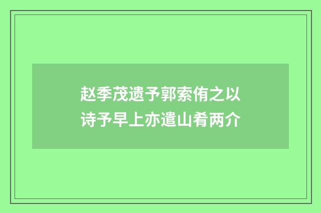 赵季茂遗予郭索侑之以诗予早上亦遣山肴两介