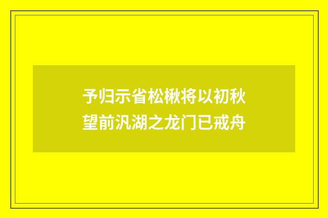 予归示省松楸将以初秋望前汎湖之龙门已戒舟