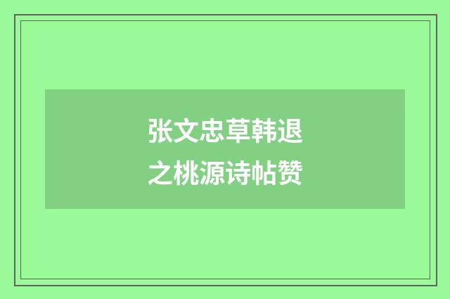 张文忠草韩退之桃源诗帖赞