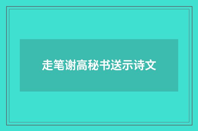 走笔谢高秘书送示诗文