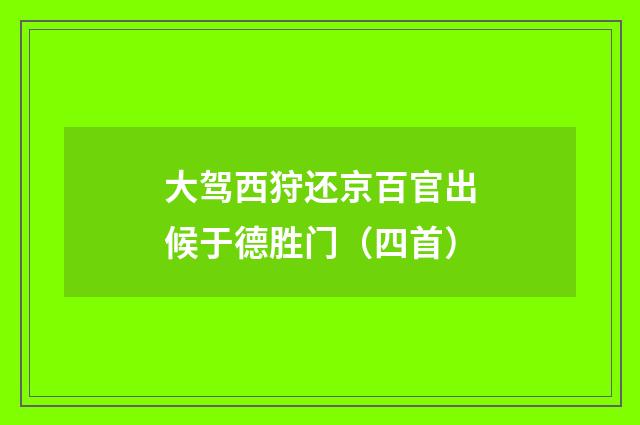 大驾西狩还京百官出候于德胜门（四首）