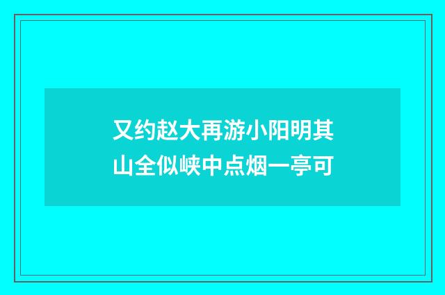 又约赵大再游小阳明其山全似峡中点烟一亭可