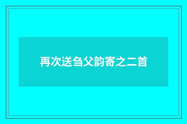 再次送刍父韵寄之二首