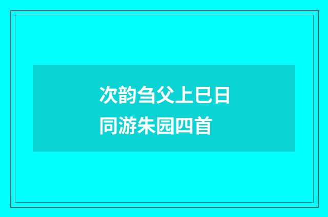 次韵刍父上巳日同游朱园四首
