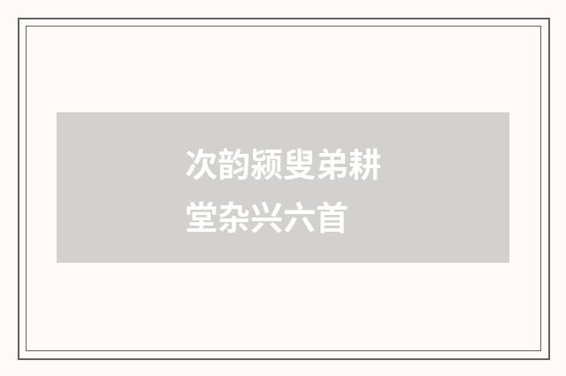 次韵颍叟弟耕堂杂兴六首