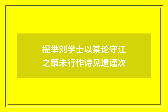 提举刘学士以某论守江之策未行作诗见遗谨次