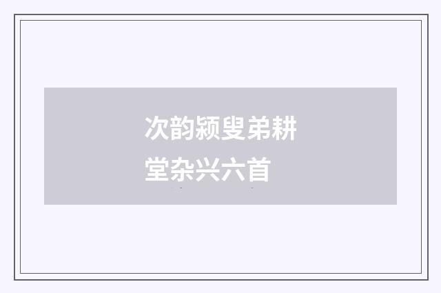 次韵颍叟弟耕堂杂兴六首