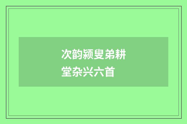 次韵颍叟弟耕堂杂兴六首