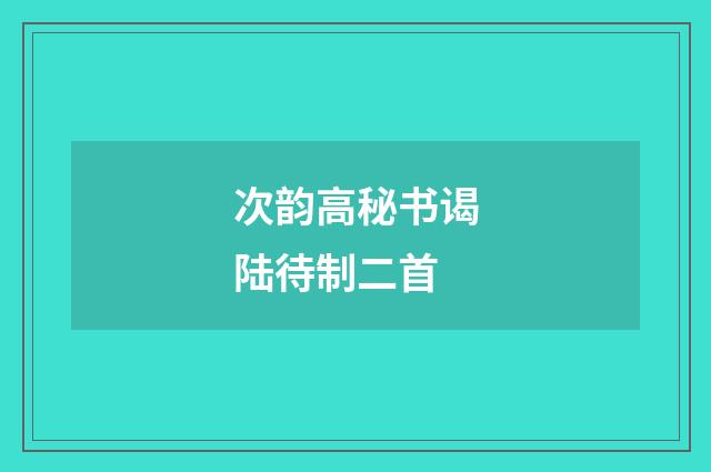 次韵高秘书谒陆待制二首