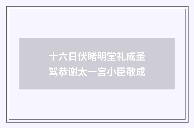 十六日伏睹明堂礼成圣驾恭谢太一宫小臣敬成