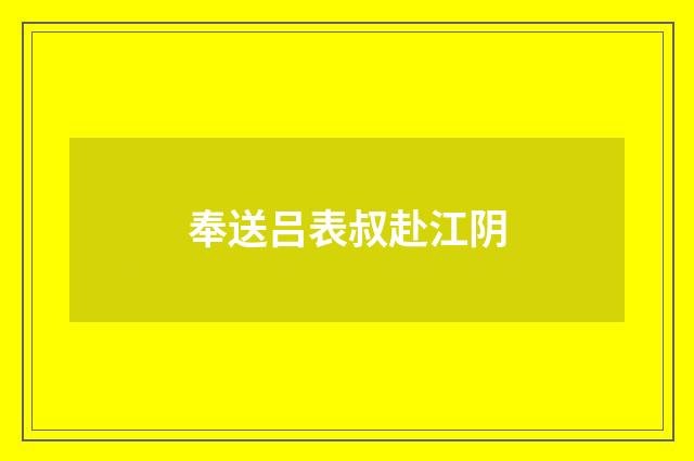 奉送吕表叔赴江阴
