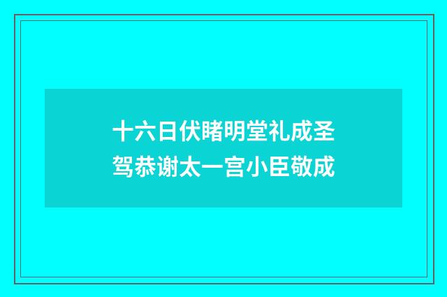 十六日伏睹明堂礼成圣驾恭谢太一宫小臣敬成