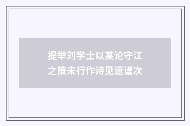 提举刘学士以某论守江之策未行作诗见遗谨次