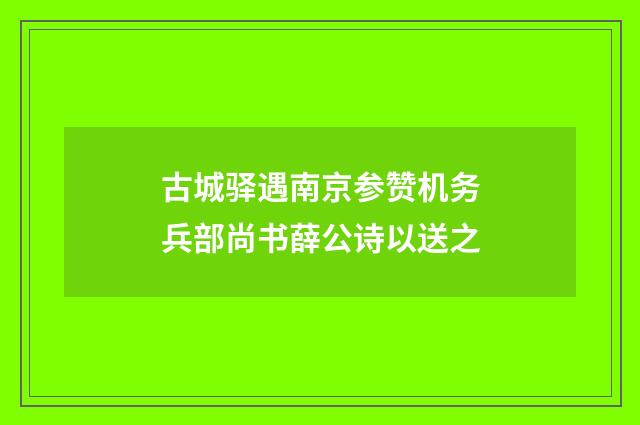 古城驿遇南京参赞机务兵部尚书薛公诗以送之