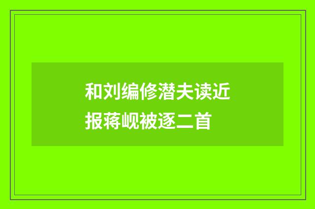 和刘编修潜夫读近报蒋岘被逐二首