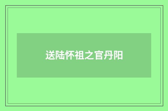 送陆怀祖之官丹阳
