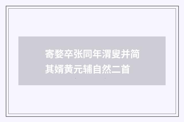 寄婺卒张同年渭叟并简其婿黄元辅自然二首