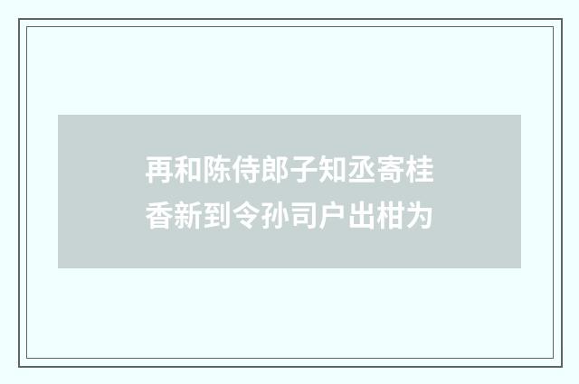 再和陈侍郎子知丞寄桂香新到令孙司户出柑为
