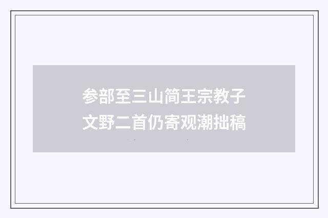 参部至三山简王宗教子文野二首仍寄观潮拙稿