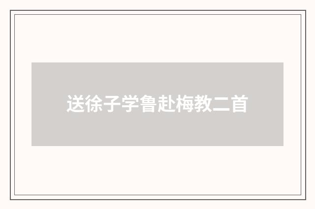 送徐子学鲁赴梅教二首