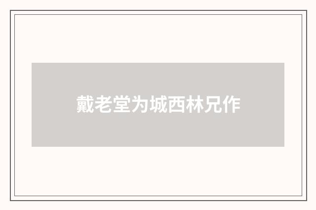 戴老堂为城西林兄作