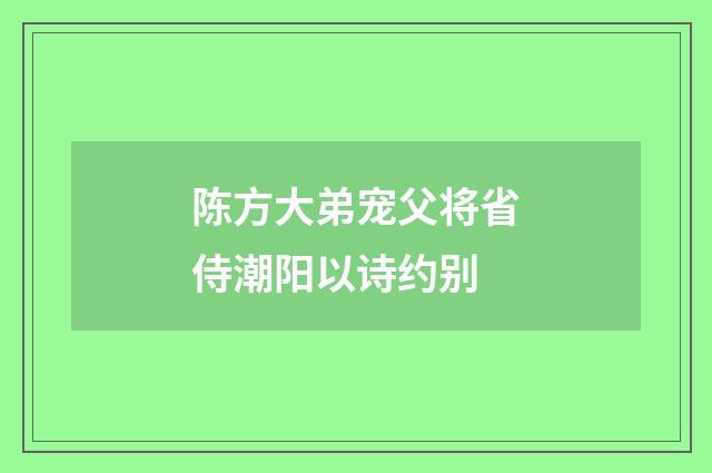 陈方大弟宠父将省侍潮阳以诗约别