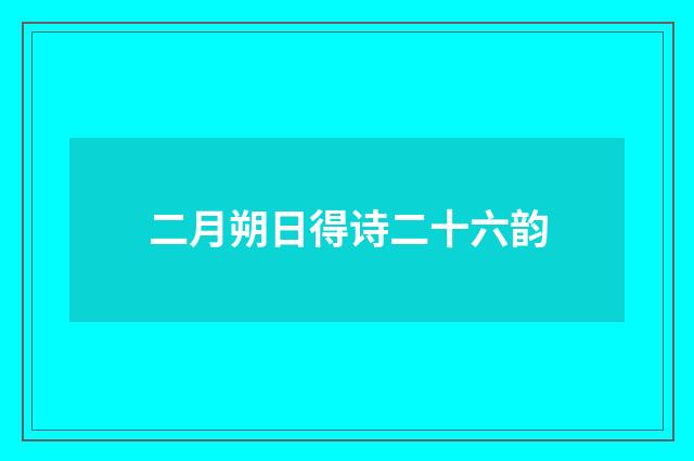 二月朔日得诗二十六韵