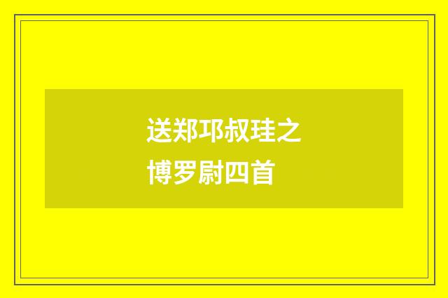 送郑邛叔珪之博罗尉四首