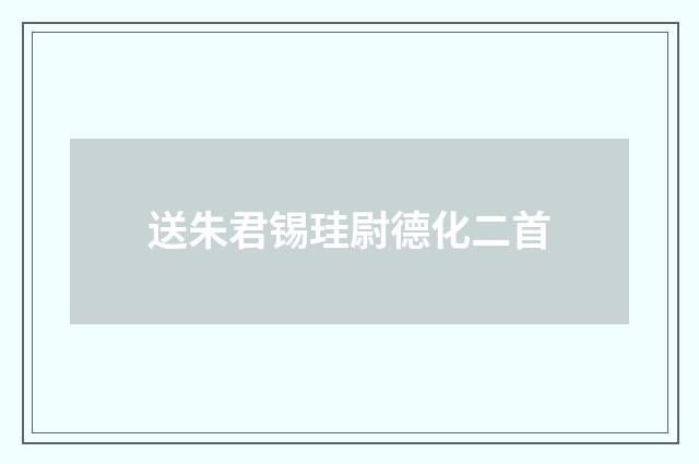 送朱君锡珪尉德化二首