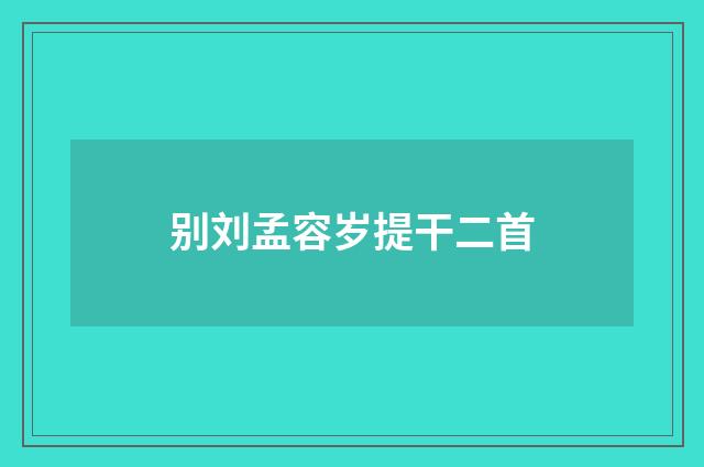 别刘孟容岁提干二首
