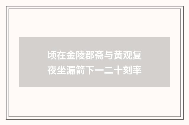 顷在金陵郡斋与黄观复夜坐漏箭下一二十刻率