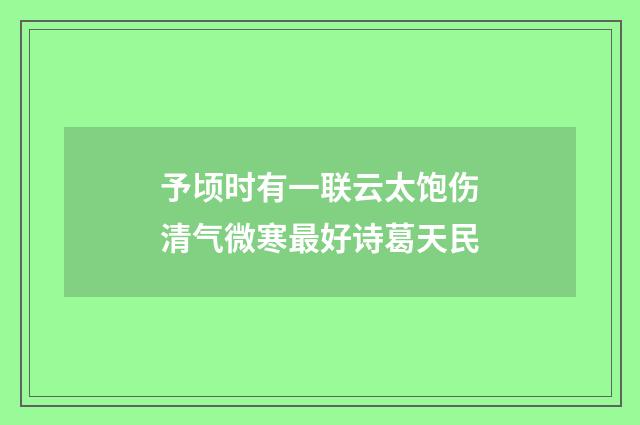 予顷时有一联云太饱伤清气微寒最好诗葛天民