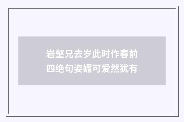 岩壑兄去岁此时作春前四绝句姿媚可爱然犹有