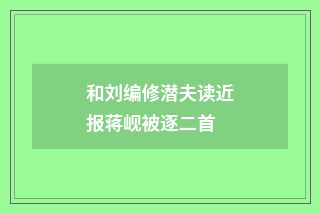 和刘编修潜夫读近报蒋岘被逐二首