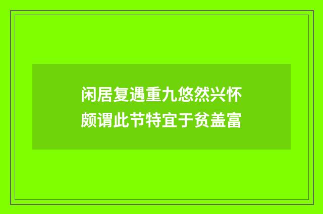 闲居复遇重九悠然兴怀颇谓此节特宜于贫盖富