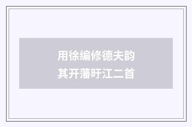 用徐编修德夫韵其开藩旴江二首