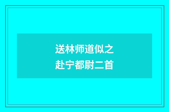 送林师道似之赴宁都尉二首