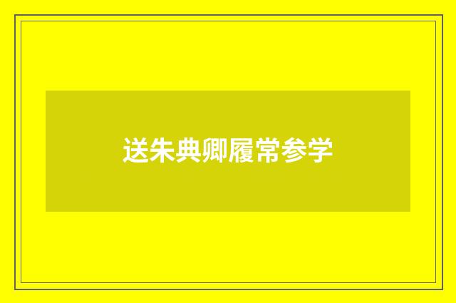 送朱典卿履常参学