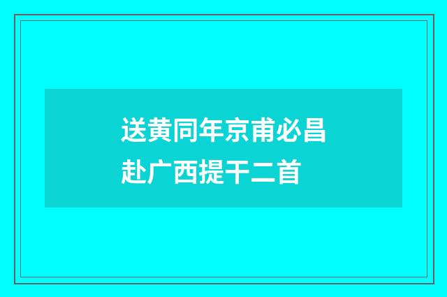 送黄同年京甫必昌赴广西提干二首