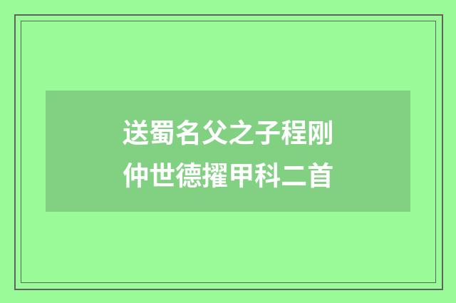 送蜀名父之子程刚仲世德擢甲科二首