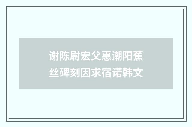谢陈尉宏父惠潮阳蕉丝碑刻因求宿诺韩文