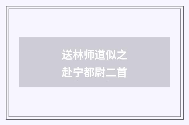 送林师道似之赴宁都尉二首