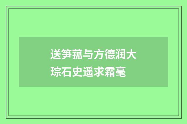 送笋菰与方德润大琮石史遥求霜毫