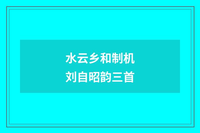 水云乡和制机刘自昭韵三首