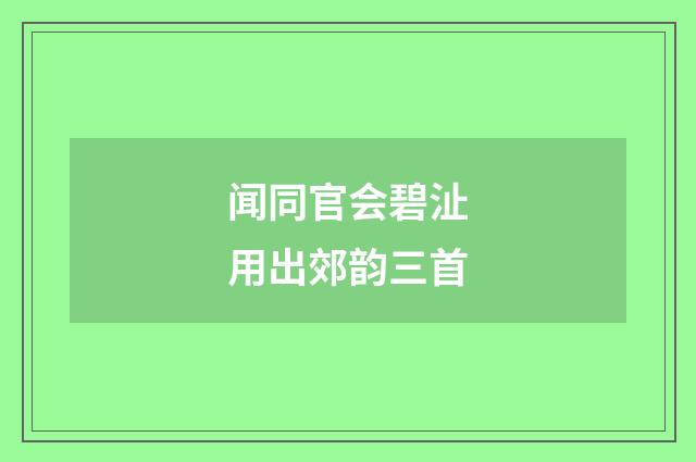 闻同官会碧沚用出郊韵三首