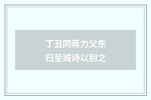 丁丑同蒋力父东归至城诗以别之