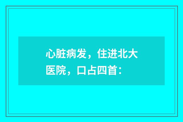 心脏病发，住进北大医院，口占四首：