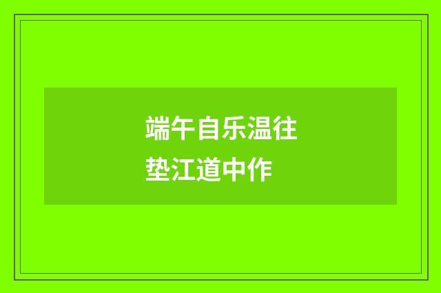 端午自乐温往垫江道中作