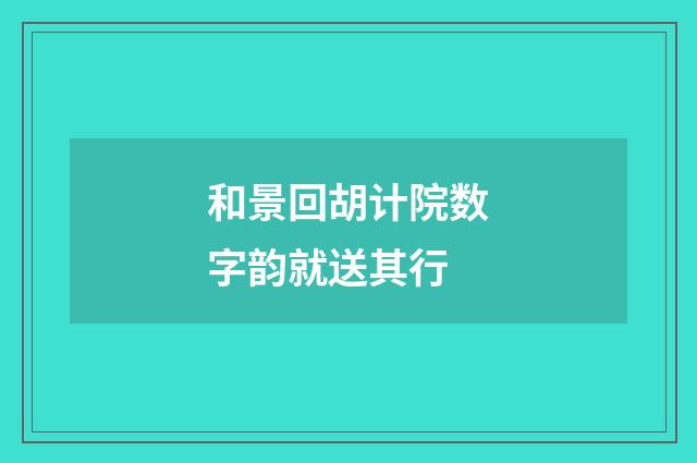 和景回胡计院数字韵就送其行