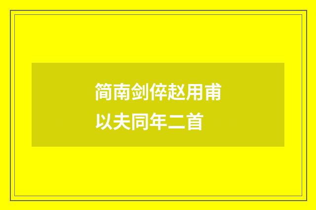 简南剑倅赵用甫以夫同年二首